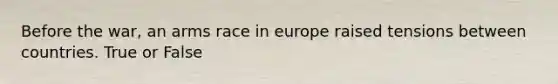 Before the war, an arms race in europe raised tensions between countries. True or False