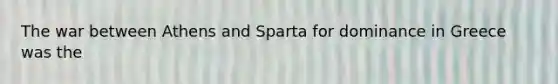 The war between Athens and Sparta for dominance in Greece was the