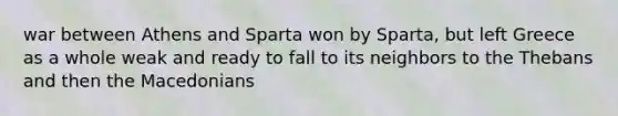 war between Athens and Sparta won by Sparta, but left Greece as a whole weak and ready to fall to its neighbors to the Thebans and then the Macedonians