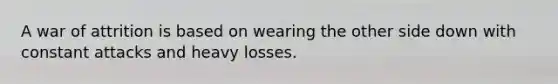 A war of attrition is based on wearing the other side down with constant attacks and heavy losses.