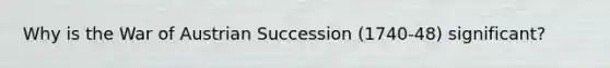 Why is the War of Austrian Succession (1740-48) significant?