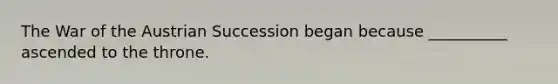 The War of the Austrian Succession began because __________ ascended to the throne.