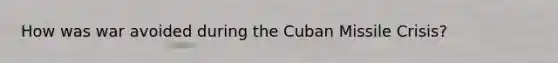 How was war avoided during the Cuban Missile Crisis?