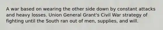 A war based on wearing the other side down by constant attacks and heavy losses. Union General Grant's Civil War strategy of fighting until the South ran out of men, supplies, and will.