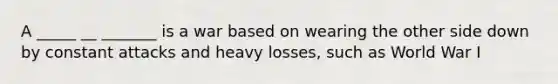 A _____ __ _______ is a war based on wearing the other side down by constant attacks and heavy losses, such as World War I