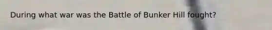 During what war was the Battle of Bunker Hill fought?