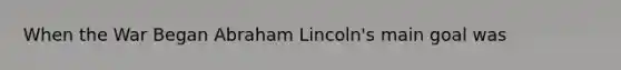 When the War Began Abraham Lincoln's main goal was