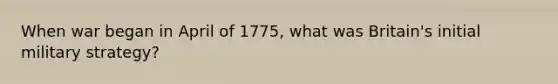 When war began in April of 1775, what was Britain's initial military strategy?