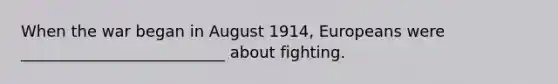 When the war began in August 1914, Europeans were __________________________ about fighting.