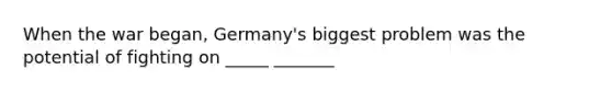 When the war began, Germany's biggest problem was the potential of fighting on _____ _______