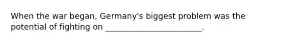 When the war began, Germany's biggest problem was the potential of fighting on ________________________.