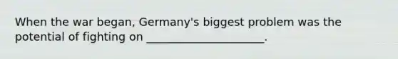 When the war began, Germany's biggest problem was the potential of fighting on _____________________.