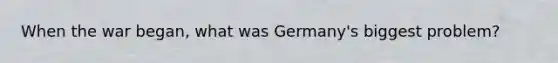 When the war began, what was Germany's biggest problem?