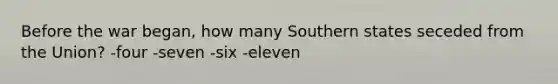 Before the war began, how many Southern states seceded from the Union? -four -seven -six -eleven