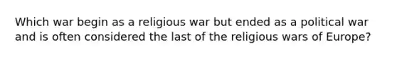 Which war begin as a religious war but ended as a political war and is often considered the last of the religious wars of Europe?