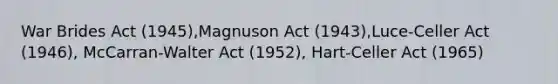 War Brides Act (1945),Magnuson Act (1943),Luce-Celler Act (1946), McCarran-Walter Act (1952), Hart-Celler Act (1965)