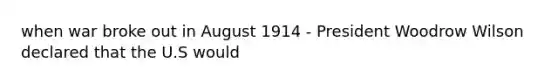 when war broke out in August 1914 - President Woodrow Wilson declared that the U.S would