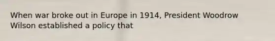 When war broke out in Europe in 1914, President Woodrow Wilson established a policy that