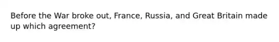 Before the War broke out, France, Russia, and Great Britain made up which agreement?