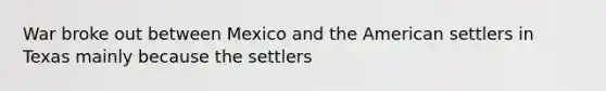 War broke out between Mexico and the American settlers in Texas mainly because the settlers