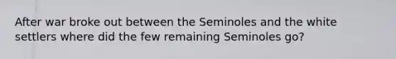 After war broke out between the Seminoles and the white settlers where did the few remaining Seminoles go?