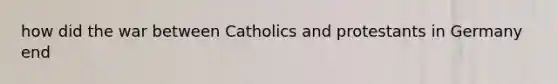 how did the war between Catholics and protestants in Germany end