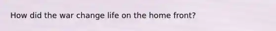 How did the war change life on the home front?