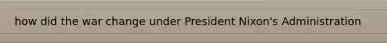 how did the war change under President Nixon's Administration