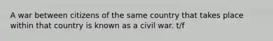 A war between citizens of the same country that takes place within that country is known as a civil war. t/f