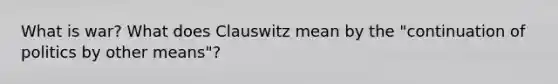 What is war? What does Clauswitz mean by the "continuation of politics by other means"?