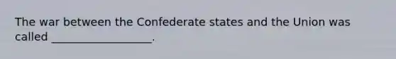 The war between the Confederate states and the Union was called __________________.