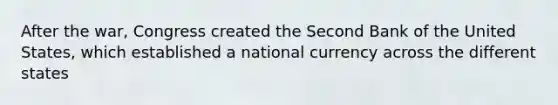 After the war, Congress created the Second Bank of the United States, which established a national currency across the different states