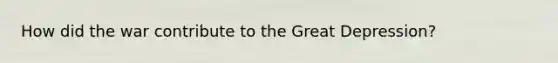 How did the war contribute to the Great Depression?