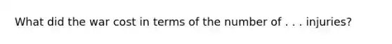 What did the war cost in terms of the number of . . . injuries?