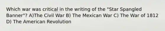 Which war was critical in the writing of the "Star Spangled Banner"? A)The Civil War B) The Mexican War C) The War of 1812 D) The American Revolution