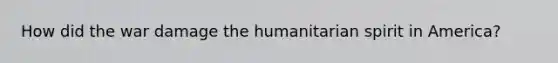 How did the war damage the humanitarian spirit in America?