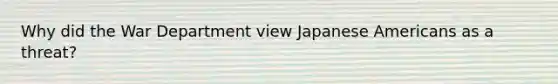 Why did the War Department view Japanese Americans as a threat?