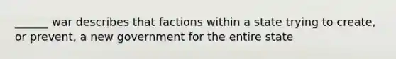 ______ war describes that factions within a state trying to create, or prevent, a new government for the entire state