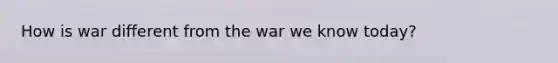 How is war different from the war we know today?