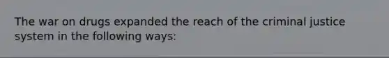 The war on drugs expanded the reach of the criminal justice system in the following ways: