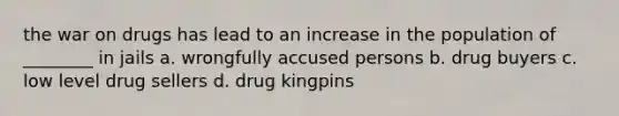 the war on drugs has lead to an increase in the population of ________ in jails a. wrongfully accused persons b. drug buyers c. low level drug sellers d. drug kingpins