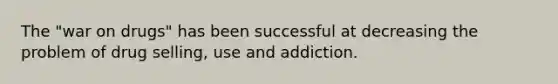 The "war on drugs" has been successful at decreasing the problem of drug selling, use and addiction.