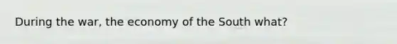 During the war, the economy of the South what?