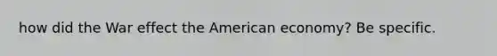 how did the War effect the American economy? Be specific.