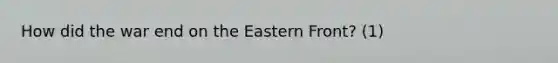 How did the war end on the Eastern Front? (1)