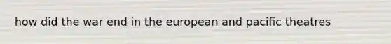 how did the war end in the european and pacific theatres