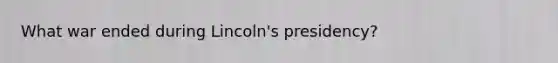 What war ended during Lincoln's presidency?