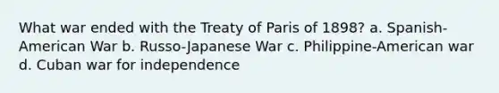 What war ended with the Treaty of Paris of 1898? a. Spanish-American War b. Russo-Japanese War c. Philippine-American war d. Cuban war for independence