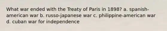 What war ended with the Treaty of Paris in 1898? a. spanish-american war b. russo-japanese war c. philippine-american war d. cuban war for independence