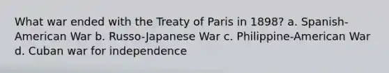 What war ended with the Treaty of Paris in 1898? a. Spanish-American War b. Russo-Japanese War c. Philippine-American War d. Cuban war for independence